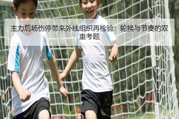 主力后场伤停带来外线组织再检验：轮换与节奏的双重考题 | ODSportsAsia